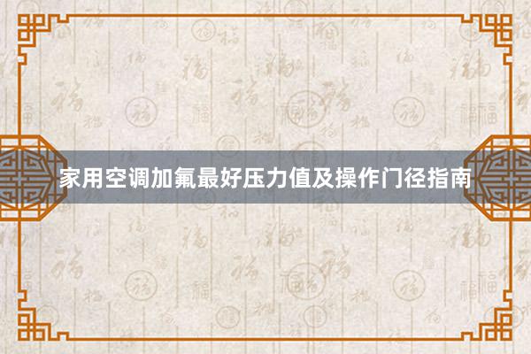 家用空调加氟最好压力值及操作门径指南